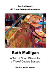 An abstract image of three double basses. The sheet music publication is part of Recital Music's 40@40 Celebration series. The composer is Ruth Mulligan and the title is A Trio of Short Pieces for a Trio of Double Basses.