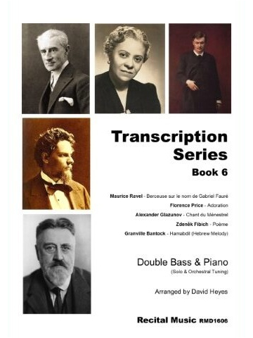 Transcription Series Book 6 Maurice Ravel - Berceuse sur le nom de Gabriel Fauré Florence Price - Adoration Alexander Glazunov - Chant du Ménestrel Zdeněk Fibich - Poème Granville Bantock - Hamabdil (Hebrew Melody) Double Bass & Piano (Solo & Orchestral Tuning) Arranged by David Heyes Recital Music RMD1606text appears with images of all the composers.